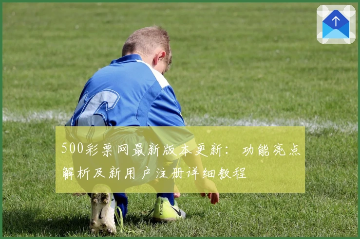500彩票网最新版本更新：功能亮点解析及新用户注册详细教程