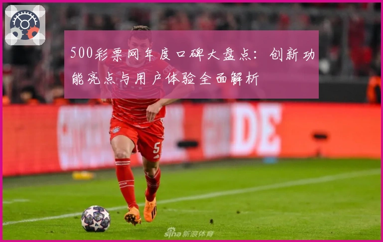 500彩票网年度口碑大盘点：创新功能亮点与用户体验全面解析
