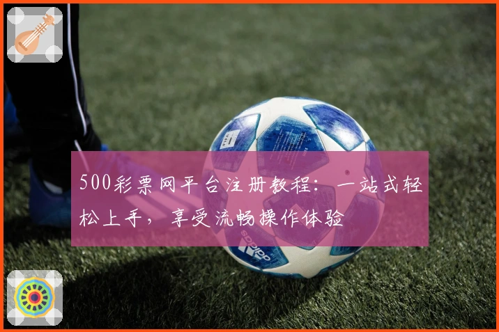 500彩票网平台注册教程：一站式轻松上手，享受流畅操作体验