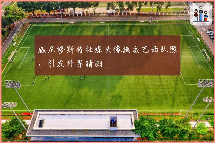 威尼修斯将社媒头像换成巴西队照，引发外界猜测