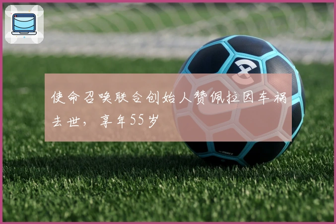 使命召唤联合创始人赞佩拉因车祸去世，享年55岁