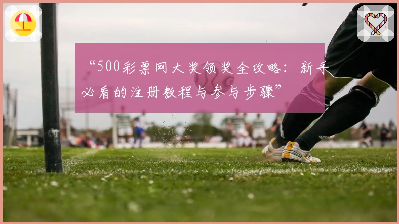 “500彩票网大奖领奖全攻略：新手必看的注册教程与参与步骤”