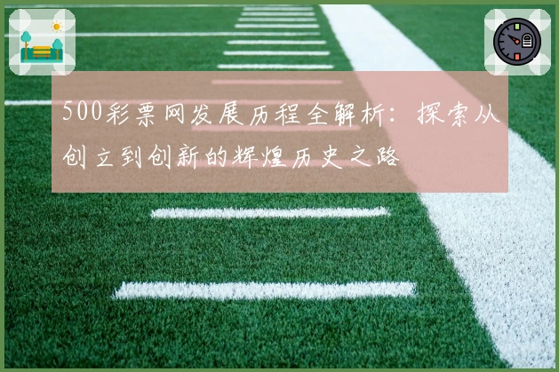 500彩票网发展历程全解析：探索从创立到创新的辉煌历史之路