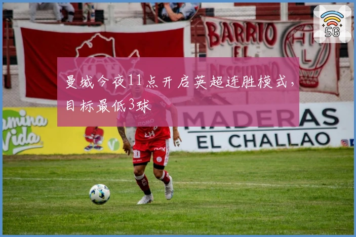 曼城今夜11点开启英超连胜模式，目标最低3球