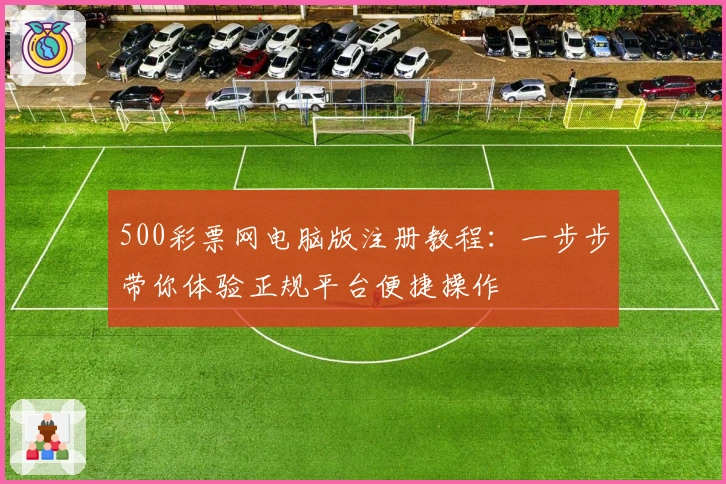 500彩票网电脑版注册教程：一步步带你体验正规平台便捷操作