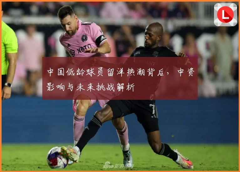 中国低龄球员留洋热潮背后，中资影响与未来挑战解析