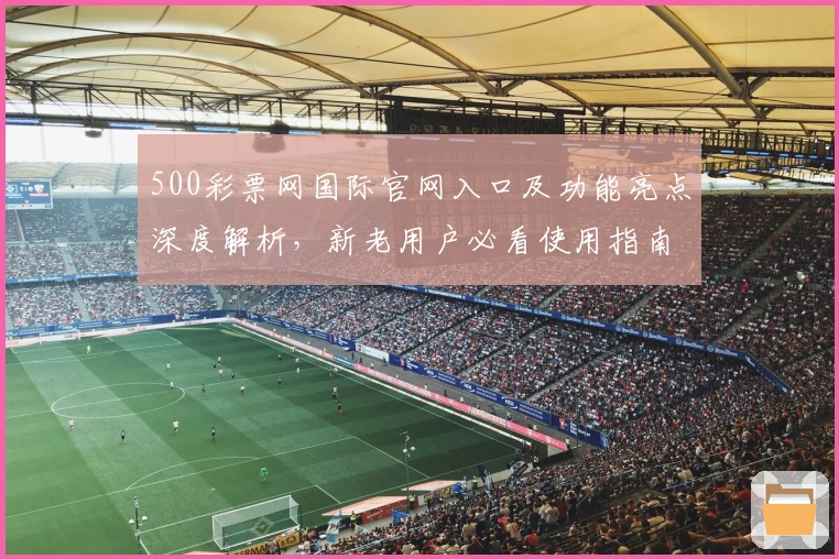 500彩票网国际官网入口及功能亮点深度解析，新老用户必看使用指南