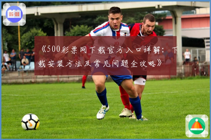 《500彩票网下载官方入口详解：下载安装方法及常见问题全攻略》