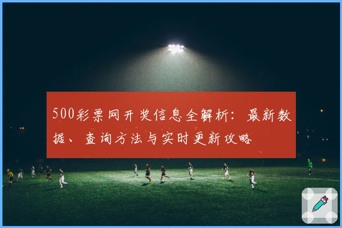 500彩票网开奖信息全解析：最新数据、查询方法与实时更新攻略