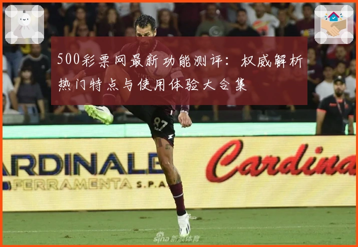 500彩票网最新功能测评：权威解析热门特点与使用体验大合集