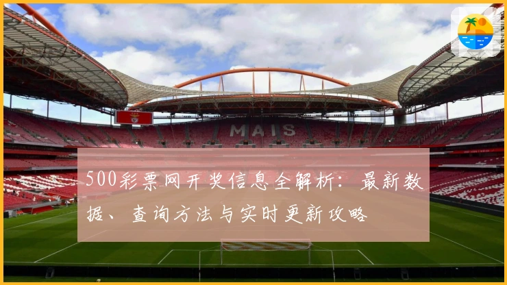 500彩票网开奖信息全解析：最新数据、查询方法与实时更新攻略