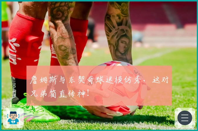 詹姆斯与东契奇球迷模仿秀，这对兄弟简直传神！