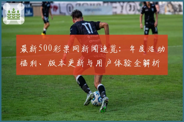 最新500彩票网新闻速览：年度活动福利、版本更新与用户体验全解析