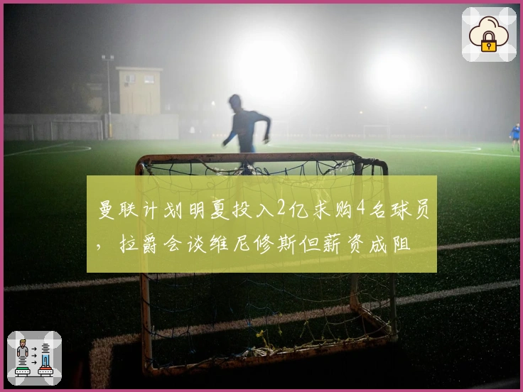 曼联计划明夏投入2亿求购4名球员，拉爵会谈维尼修斯但薪资成阻