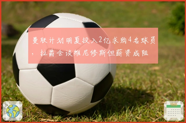 曼联计划明夏投入2亿求购4名球员，拉爵会谈维尼修斯但薪资成阻
