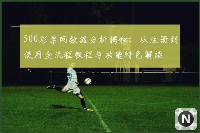 500彩票网数据分析揭秘：从注册到使用全流程教程与功能特色解读
