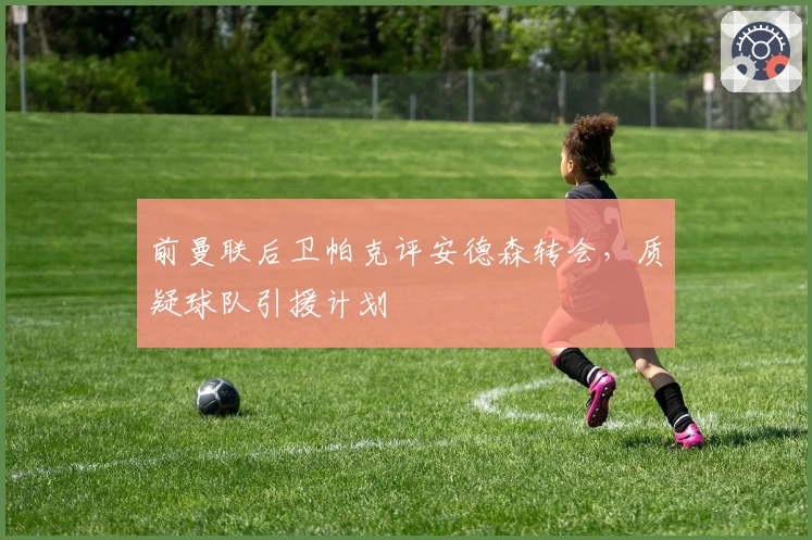 前曼联后卫帕克评安德森转会，质疑球队引援计划