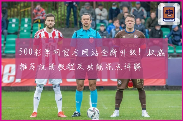 500彩票网官方网站全新升级！权威推荐注册教程及功能亮点详解