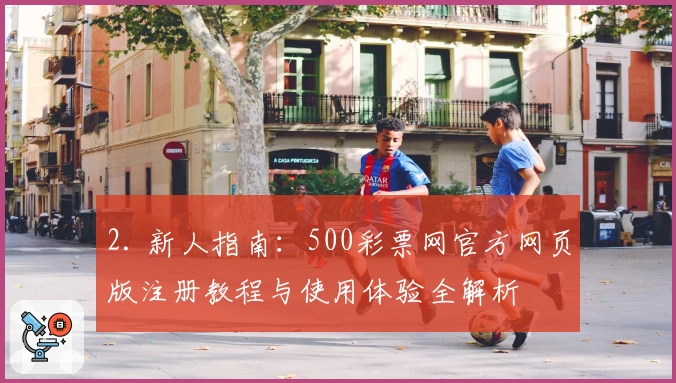 2. 新人指南：500彩票网官方网页版注册教程与使用体验全解析
