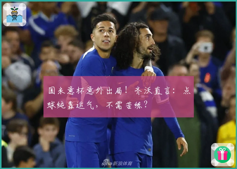 国米意杯意外出局！齐沃直言：点球纯靠运气，不需苦练？