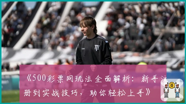《500彩票网玩法全面解析：新手注册到实战技巧，助你轻松上手》
