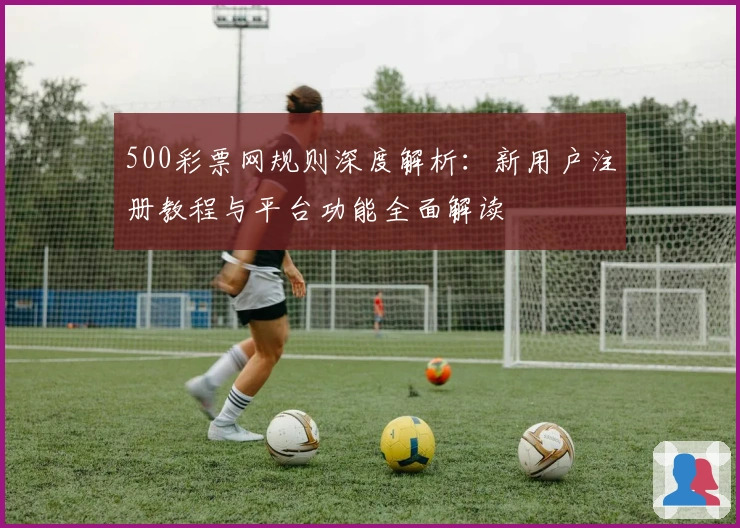 500彩票网规则深度解析：新用户注册教程与平台功能全面解读