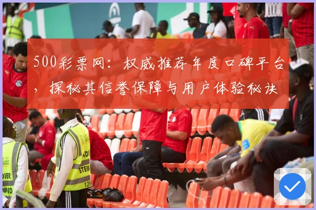 500彩票网：权威推荐年度口碑平台，探秘其信誉保障与用户体验秘诀