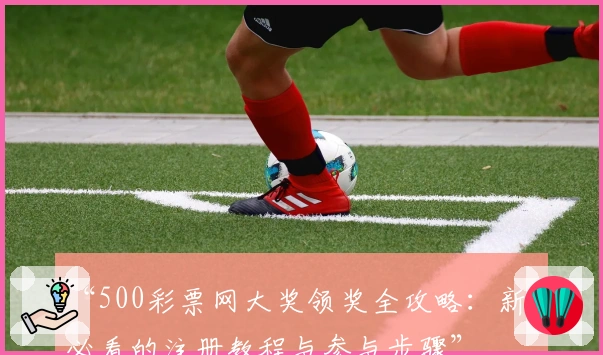 “500彩票网大奖领奖全攻略：新手必看的注册教程与参与步骤”