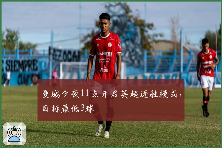 曼城今夜11点开启英超连胜模式，目标最低3球