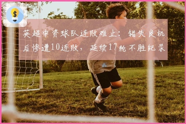 英超中资球队连败难止：错失良机后惨遭10连败，延续17轮不胜纪录