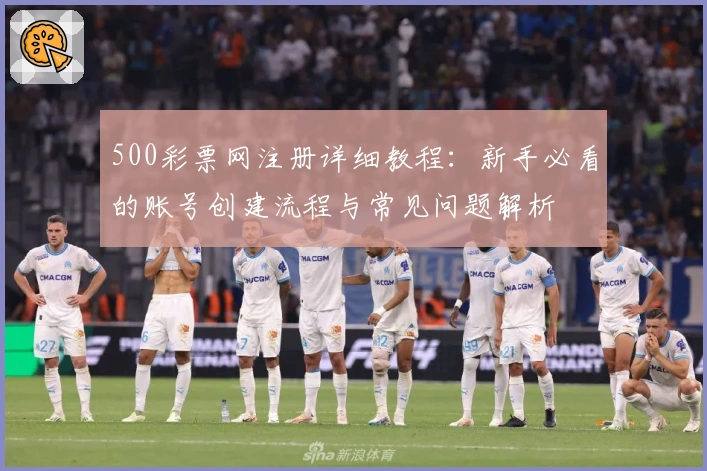 500彩票网注册详细教程：新手必看的账号创建流程与常见问题解析