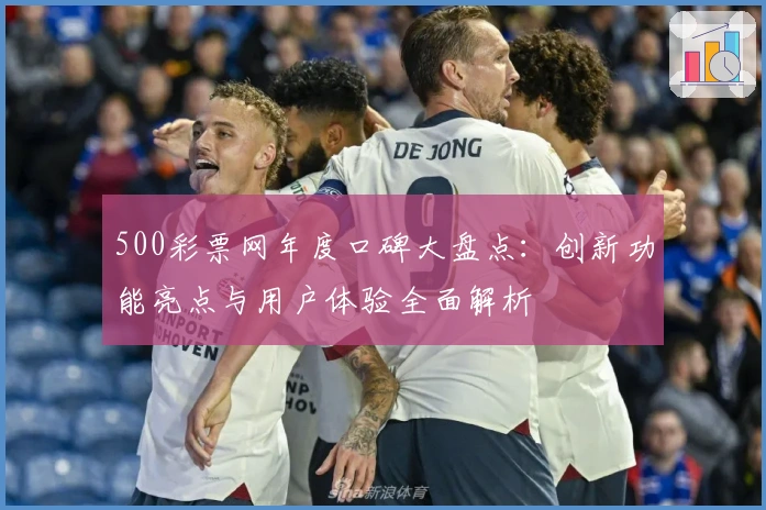 500彩票网年度口碑大盘点：创新功能亮点与用户体验全面解析