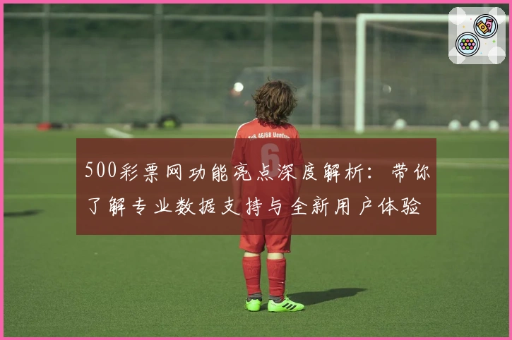 500彩票网功能亮点深度解析：带你了解专业数据支持与全新用户体验